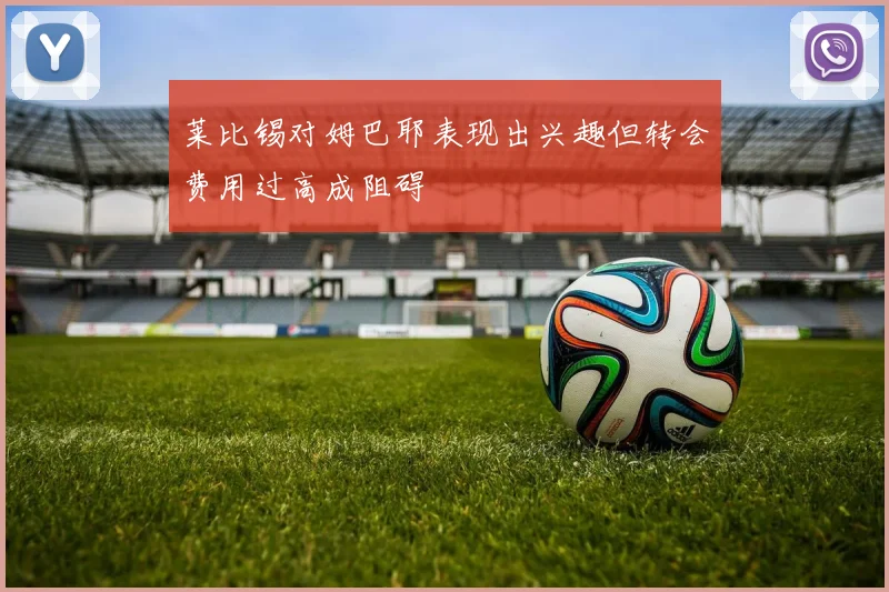 莱比锡对姆巴耶表现出兴趣但转会费用过高成阻碍