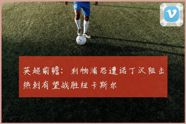 英超前瞻：利物浦恐遭诺丁汉阻击热刺有望战胜纽卡斯尔