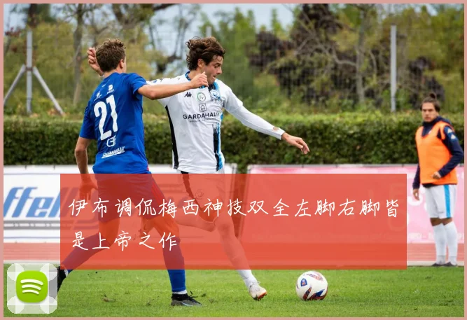 伊布调侃梅西神技双全左脚右脚皆是上帝之作