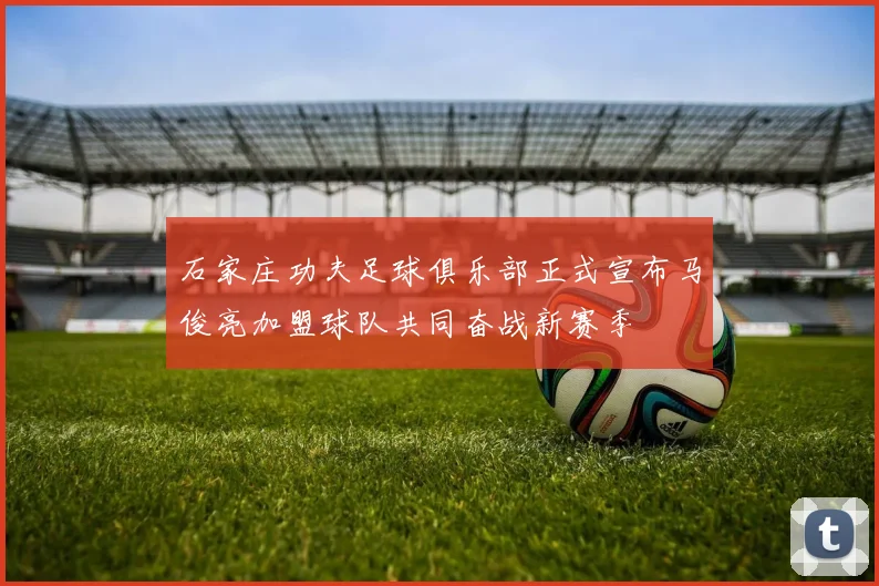 石家庄功夫足球俱乐部正式宣布马俊亮加盟球队共同奋战新赛季