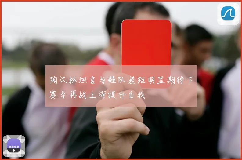 陶汉林坦言与强队差距明显期待下赛季再战上海提升自我