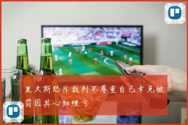 里夫斯怒斥裁判不尊重自己幸免被罚因其心知理亏