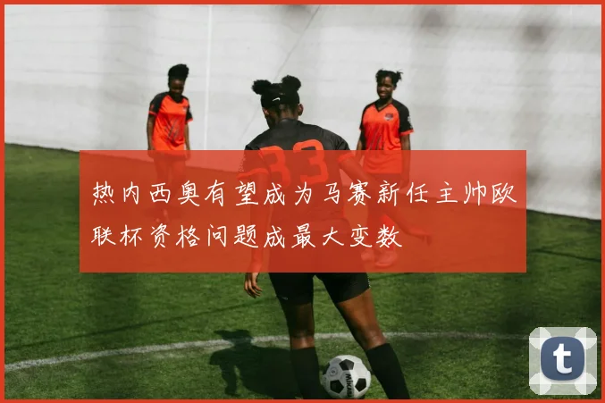 热内西奥有望成为马赛新任主帅欧联杯资格问题成最大变数