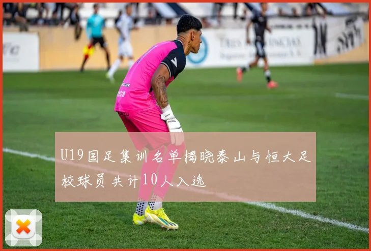 U19国足集训名单揭晓泰山与恒大足校球员共计10人入选
