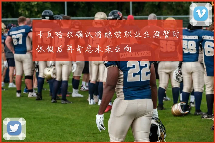 卡瓦哈尔确认将继续职业生涯暂时休假后再考虑未来去向