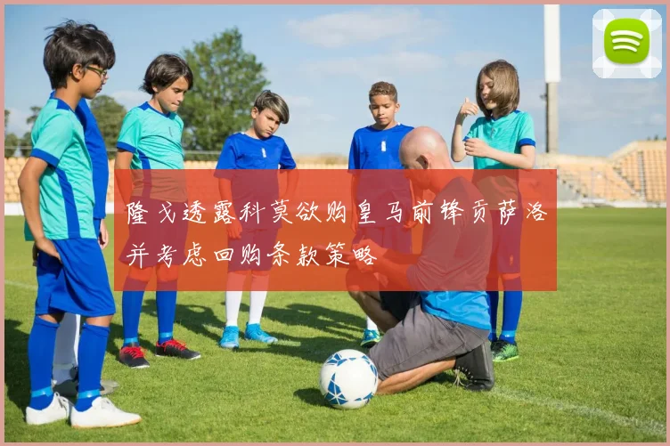 隆戈透露科莫欲购皇马前锋贡萨洛并考虑回购条款策略