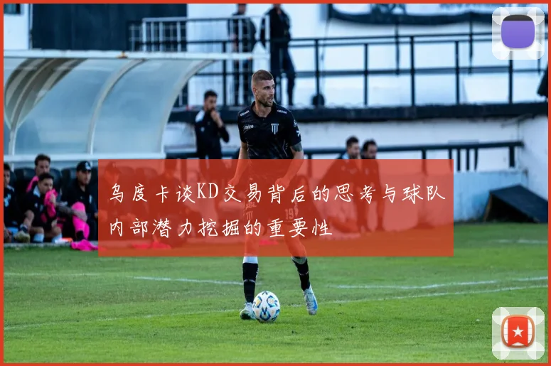 乌度卡谈KD交易背后的思考与球队内部潜力挖掘的重要性