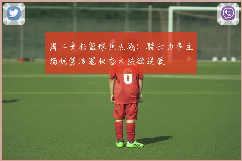 周二竞彩篮球焦点战：骑士力争主场优势活塞状态火热欲逆袭