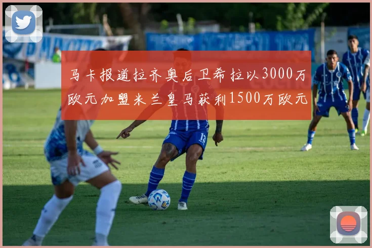 马卡报道拉齐奥后卫希拉以3000万欧元加盟米兰皇马获利1500万欧元