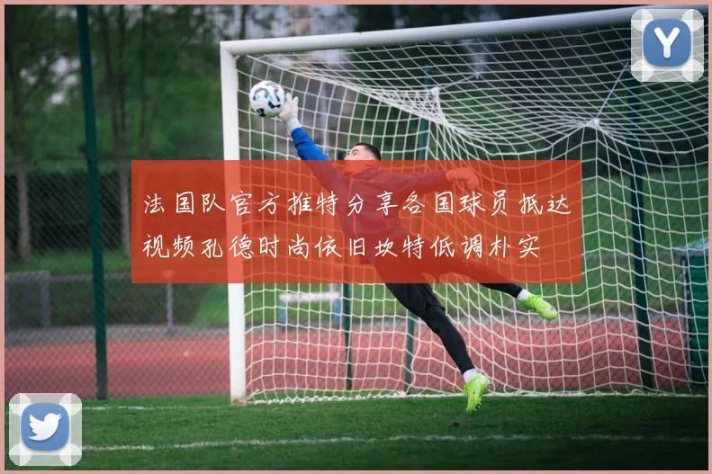 法国队官方推特分享各国球员抵达视频孔德时尚依旧坎特低调朴实