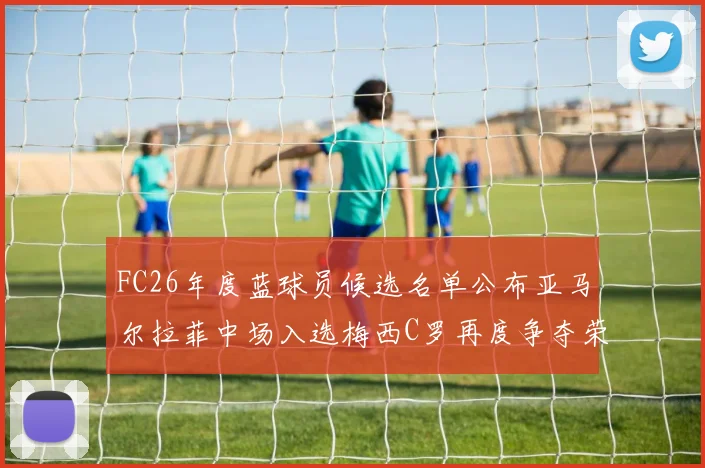 FC26年度蓝球员候选名单公布亚马尔拉菲中场入选梅西C罗再度争夺荣誉