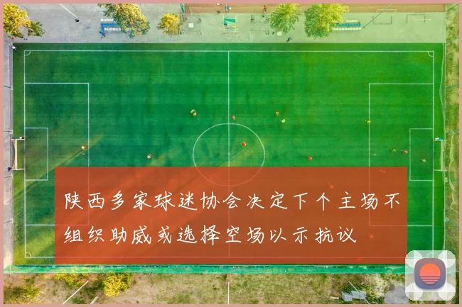 陕西多家球迷协会决定下个主场不组织助威或选择空场以示抗议