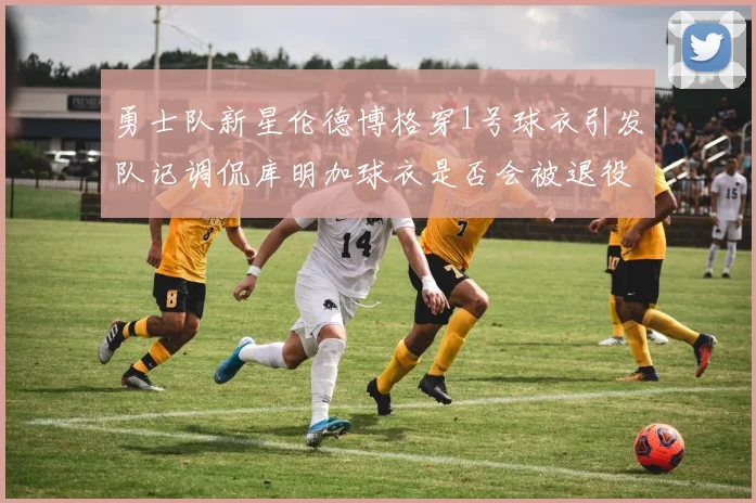 勇士队新星伦德博格穿1号球衣引发队记调侃库明加球衣是否会被退役