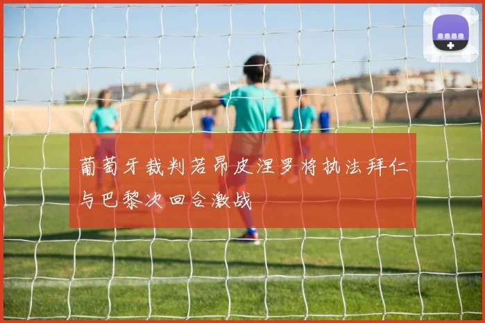 葡萄牙裁判若昂皮涅罗将执法拜仁与巴黎次回合激战