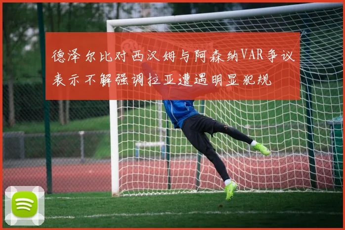 德泽尔比对西汉姆与阿森纳VAR争议表示不解强调拉亚遭遇明显犯规