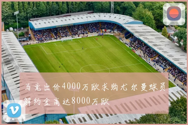 马竞出价4000万欧求购尤尔曼球员解约金高达8000万欧