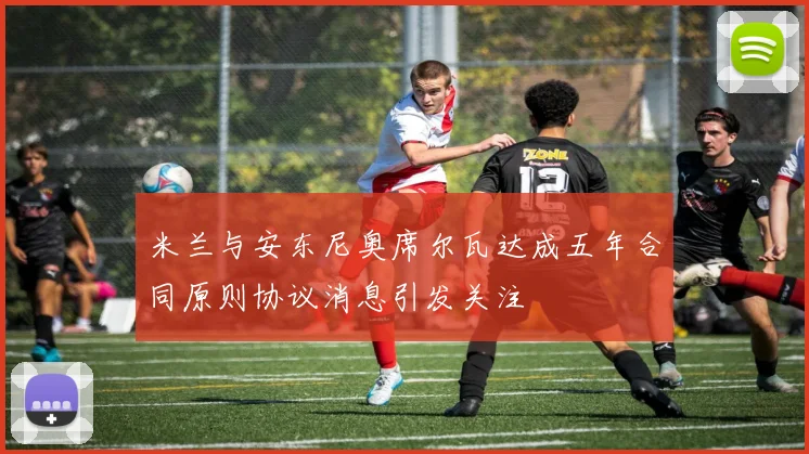 米兰与安东尼奥席尔瓦达成五年合同原则协议消息引发关注