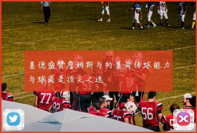 基德盛赞詹姆斯与约基奇传球能力与球商是顶尖之选