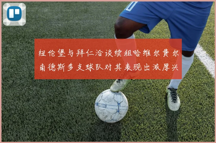 纽伦堡与拜仁洽谈续租哈维尔费尔南德斯多支球队对其表现出浓厚兴趣