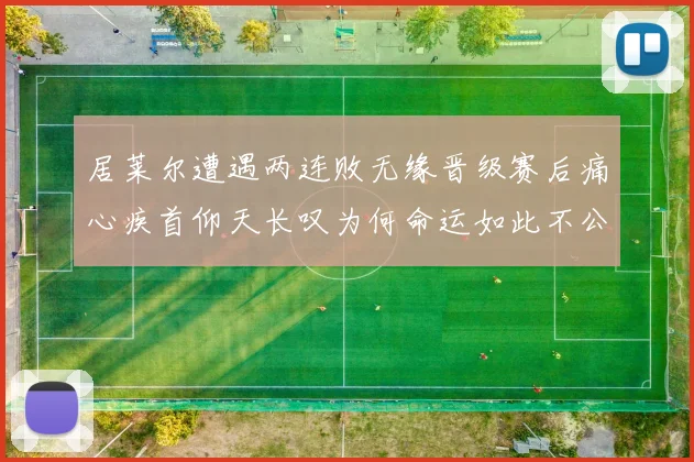 居莱尔遭遇两连败无缘晋级赛后痛心疾首仰天长叹为何命运如此不公