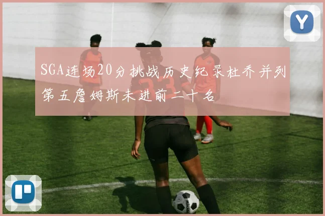 SGA连场20分挑战历史纪录杜乔并列第五詹姆斯未进前二十名