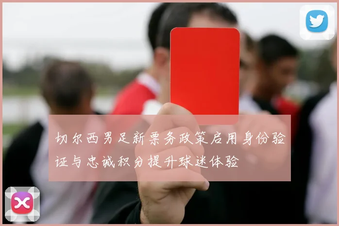 切尔西男足新票务政策启用身份验证与忠诚积分提升球迷体验