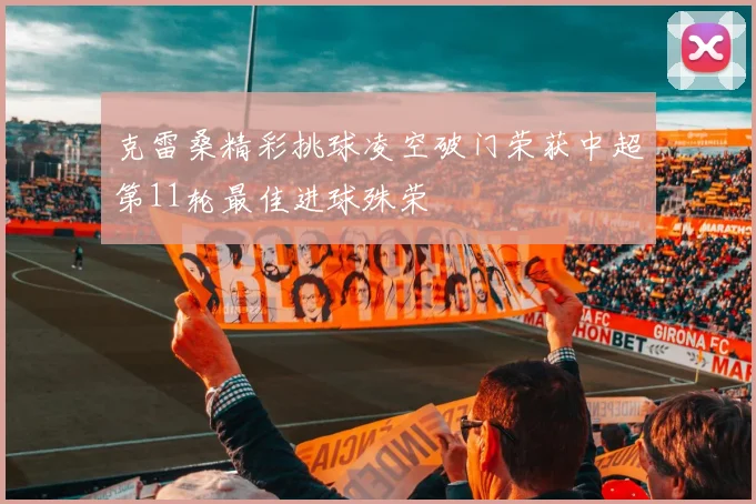 克雷桑精彩挑球凌空破门荣获中超第11轮最佳进球殊荣